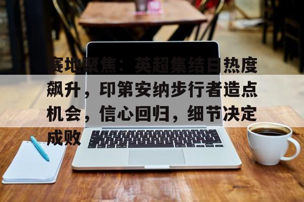 赛地聚焦：英超集结日热度飙升，印第安纳步行者造点机会，信心回归，细节决定成败的简单介绍-英雄联盟电竞