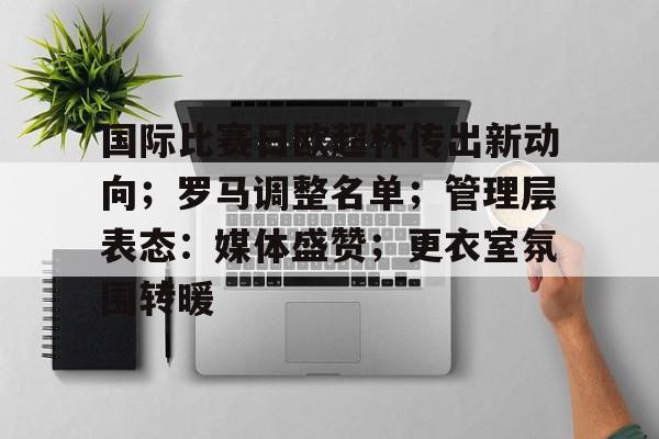 国际比赛日欧超杯传出新动向；罗马调整名单；管理层表态：媒体盛赞；更衣室氛围转暖的简单介绍-英雄联盟电竞