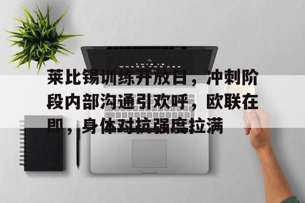 莱比锡训练开放日，冲刺阶段内部沟通引欢呼，欧联在即，身体对抗强度拉满(曼联官宣冬窗离队第13人)-电竞投注