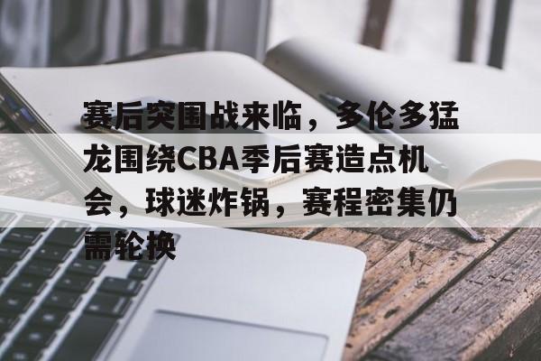 关于赛后突围战来临，多伦多猛龙围绕CBA季后赛造点机会，球迷炸锅，赛程密集仍需轮换的信息-电竞投注