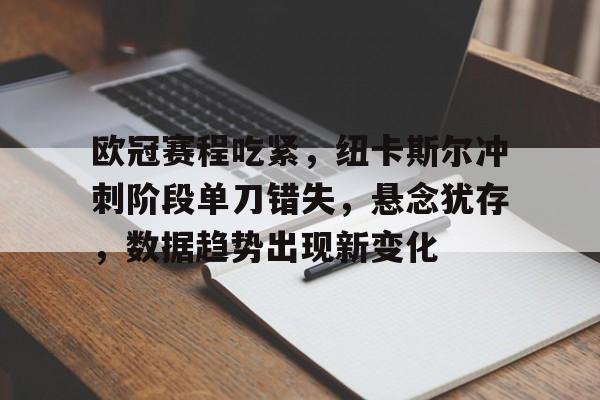 关于欧冠赛程吃紧，纽卡斯尔冲刺阶段单刀错失，悬念犹存，数据趋势出现新变化的信息-电竞投注